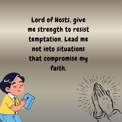 Lord of Hosts, give me strength to resist temptation. Lead me not into situations that compromise my faith.